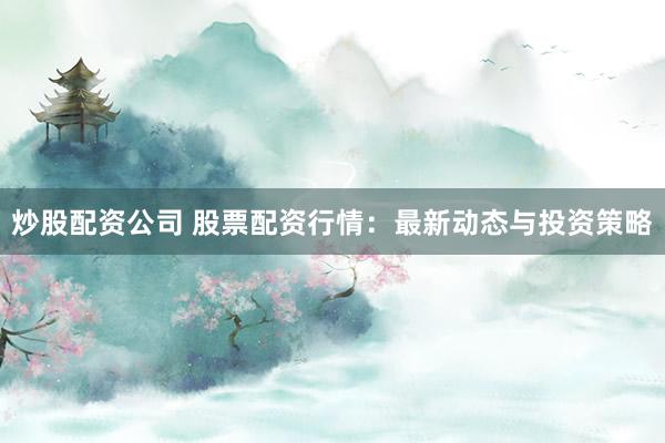 炒股配资公司 股票配资行情：最新动态与投资策略