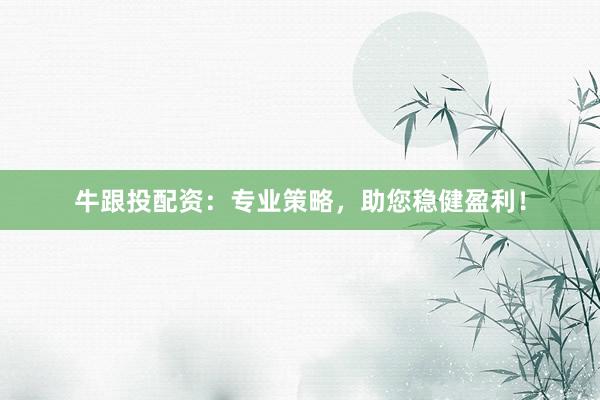 牛跟投配资：专业策略，助您稳健盈利！