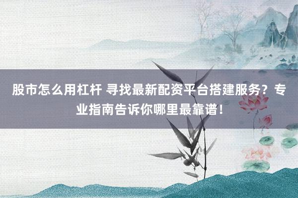 股市怎么用杠杆 寻找最新配资平台搭建服务？专业指南告诉你哪里最靠谱！