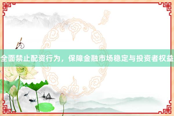 全面禁止配资行为，保障金融市场稳定与投资者权益