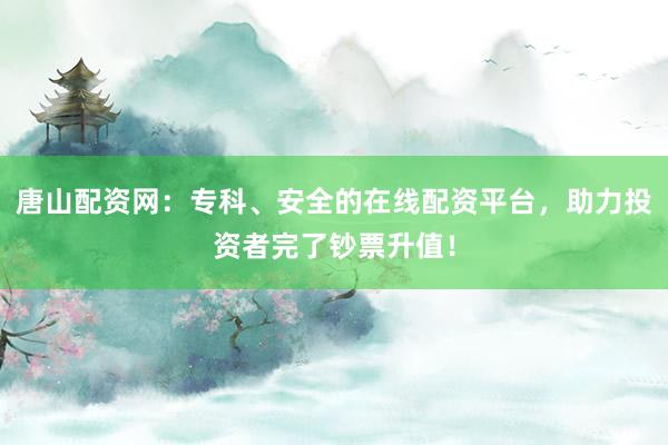 唐山配资网：专科、安全的在线配资平台，助力投资者完了钞票升值！