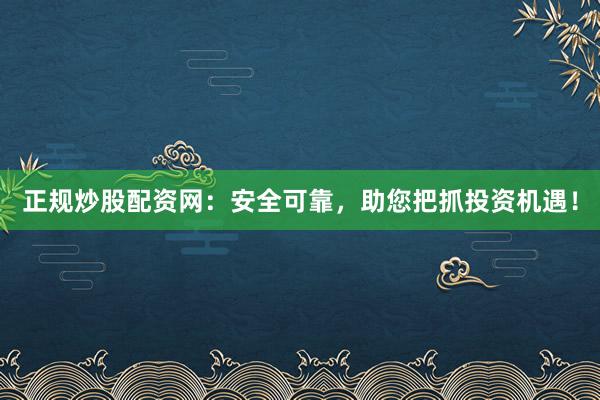 正规炒股配资网：安全可靠，助您把抓投资机遇！