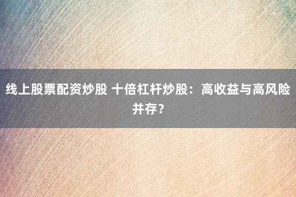 线上股票配资炒股 十倍杠杆炒股：高收益与高风险并存？