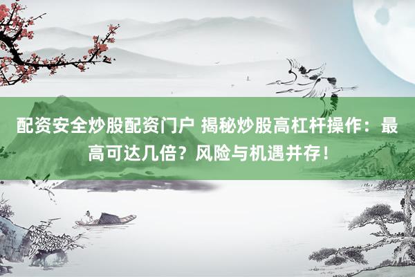 配资安全炒股配资门户 揭秘炒股高杠杆操作：最高可达几倍？风险与机遇并存！