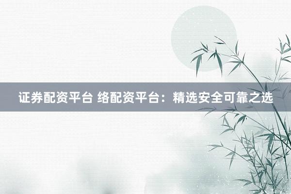 证券配资平台 络配资平台：精选安全可靠之选