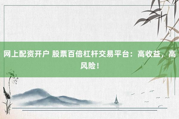 网上配资开户 股票百倍杠杆交易平台：高收益，高风险！