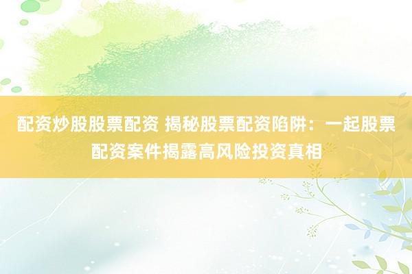 配资炒股股票配资 揭秘股票配资陷阱：一起股票配资案件揭露高风险投资真相