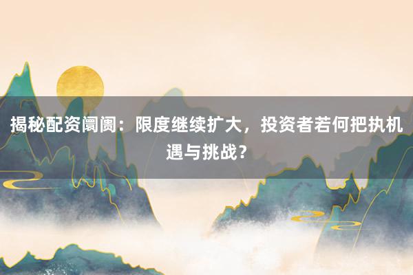 揭秘配资阛阓：限度继续扩大，投资者若何把执机遇与挑战？