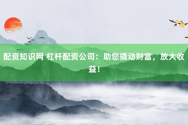 配资知识网 杠杆配资公司:助您撬动财富,放大收益!