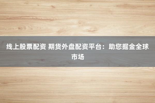 线上股票配资 期货外盘配资平台：助您掘金全球市场