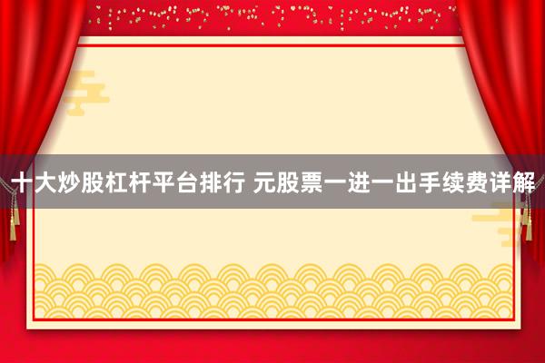 十大炒股杠杆平台排行 元股票一进一出手续费详解