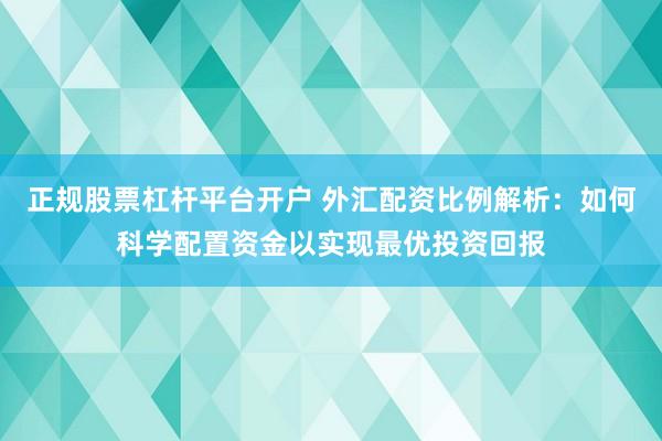 正规股票杠杆平台开户 外汇配资比例解析：如何科学配置资金以实现最优投资回报
