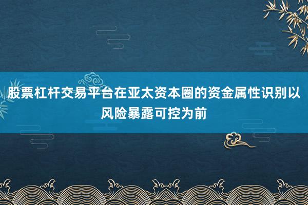 股票杠杆交易平台在亚太资本圈的资金属性识别以风险暴露可控为前