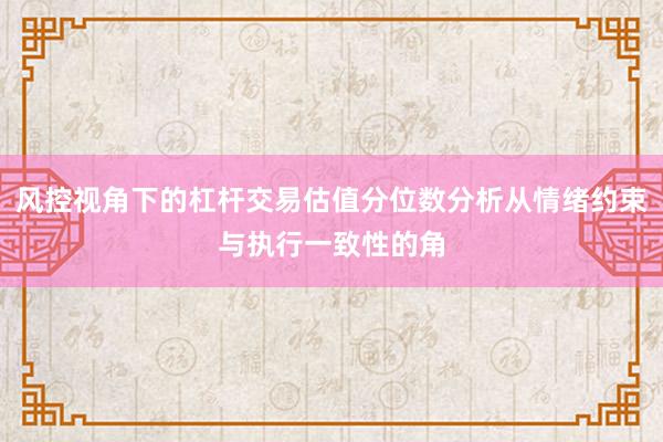 风控视角下的杠杆交易估值分位数分析从情绪约束与执行一致性的角