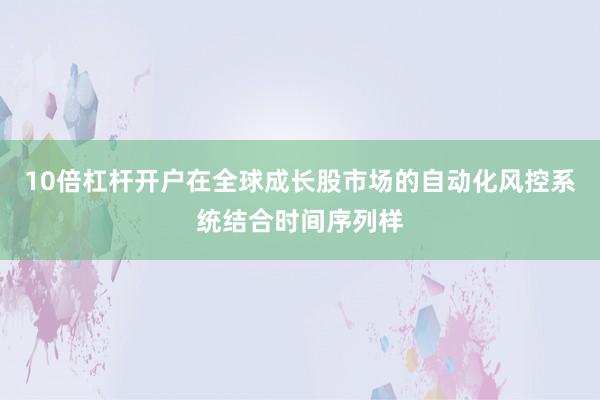 10倍杠杆开户在全球成长股市场的自动化风控系统结合时间序列样