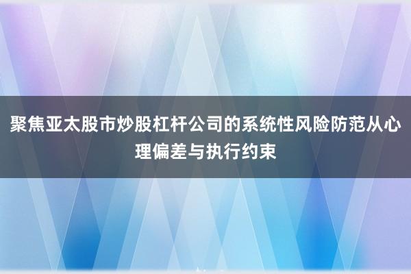 聚焦亚太股市炒股杠杆公司的系统性风险防范从心理偏差与执行约束