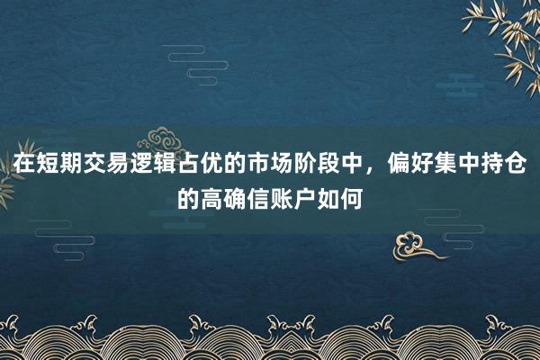 在短期交易逻辑占优的市场阶段中，偏好集中持仓的高确信账户如何