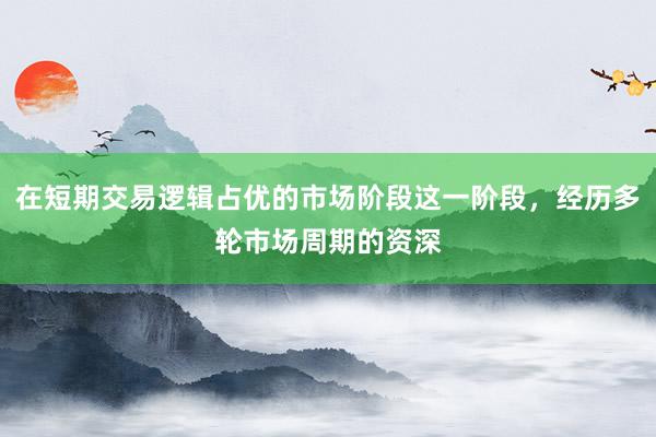 在短期交易逻辑占优的市场阶段这一阶段，经历多轮市场周期的资深