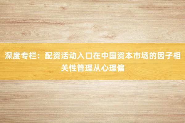 深度专栏：配资活动入口在中国资本市场的因子相关性管理从心理偏
