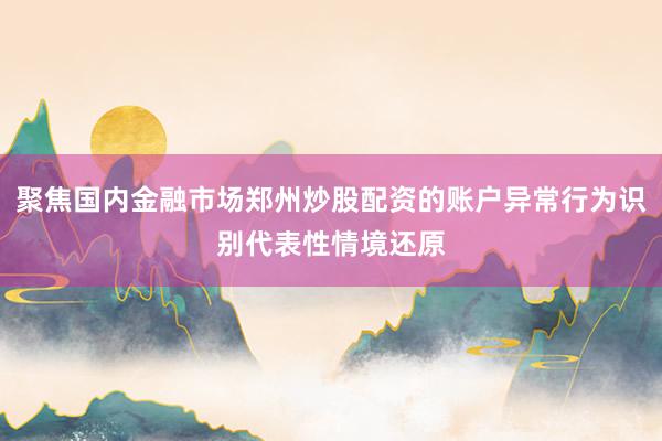 聚焦国内金融市场郑州炒股配资的账户异常行为识别代表性情境还原