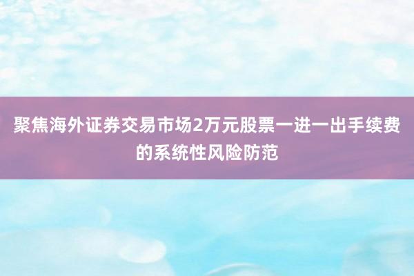 聚焦海外证券交易市场2万元股票一进一出手续费的系统性风险防范
