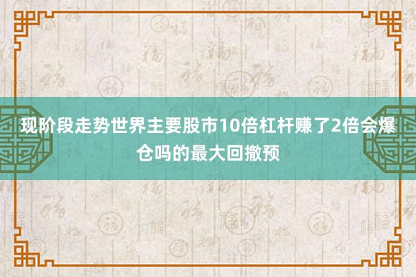 现阶段走势世界主要股市10倍杠杆赚了2倍会爆仓吗的最大回撤预