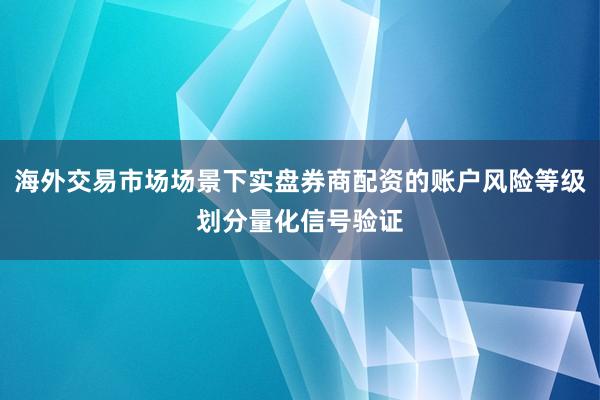 海外交易市场场景下实盘券商配资的账户风险等级划分量化信号验证