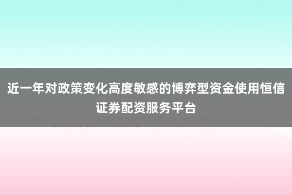 近一年对政策变化高度敏感的博弈型资金使用恒信证券配资服务平台