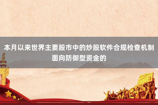 本月以来世界主要股市中的炒股软件合规检查机制面向防御型资金的