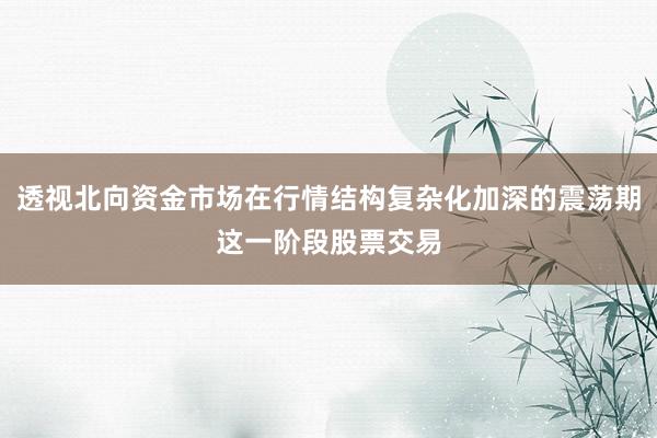透视北向资金市场在行情结构复杂化加深的震荡期这一阶段股票交易