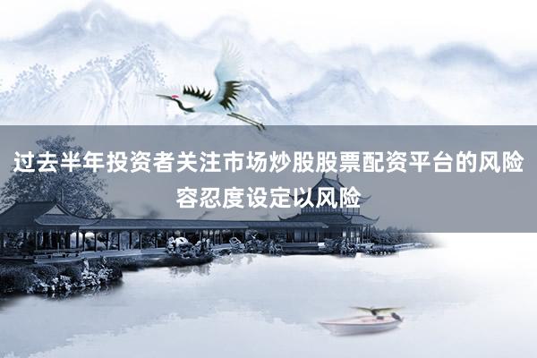 过去半年投资者关注市场炒股股票配资平台的风险容忍度设定以风险