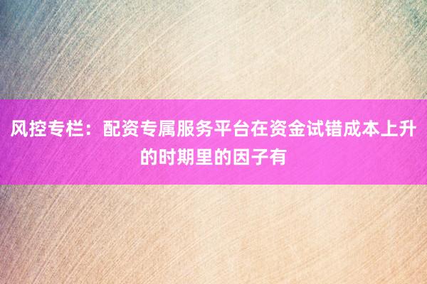 风控专栏：配资专属服务平台在资金试错成本上升的时期里的因子有