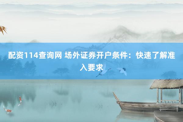 配资114查询网 场外证券开户条件：快速了解准入要求