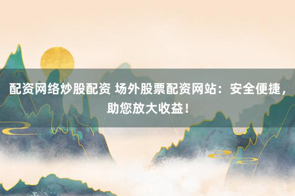 配资网络炒股配资 场外股票配资网站：安全便捷，助您放大收益！