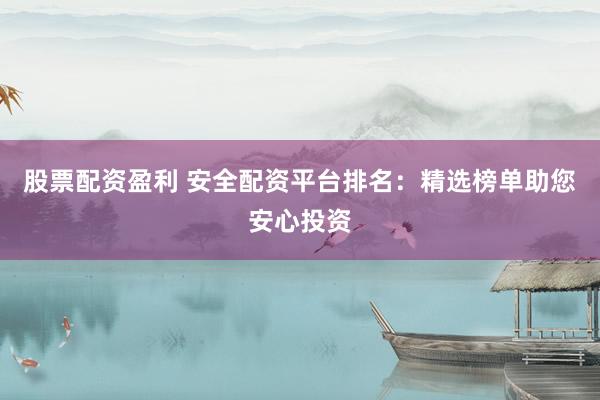 股票配资盈利 安全配资平台排名：精选榜单助您安心投资