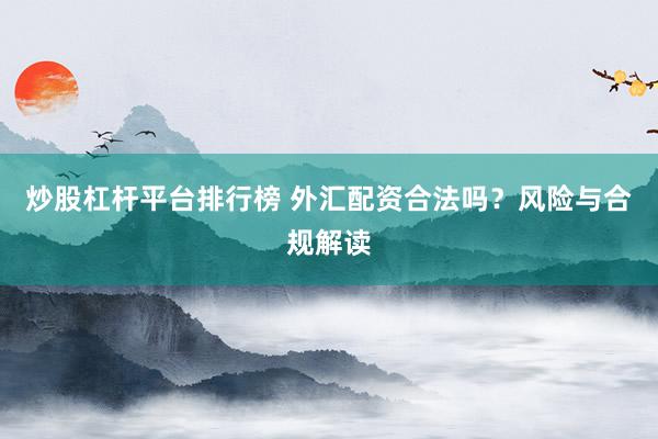 炒股杠杆平台排行榜 外汇配资合法吗？风险与合规解读