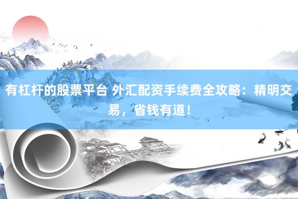 有杠杆的股票平台 外汇配资手续费全攻略：精明交易，省钱有道！