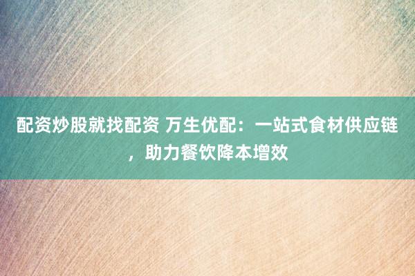配资炒股就找配资 万生优配：一站式食材供应链，助力餐饮降本增效
