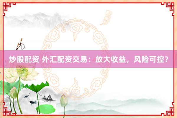 炒股配资 外汇配资交易:放大收益,风险可控?