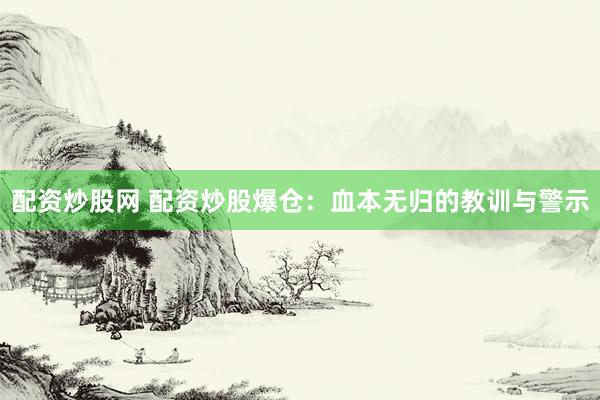 配资炒股网 配资炒股爆仓:血本无归的教训与警示