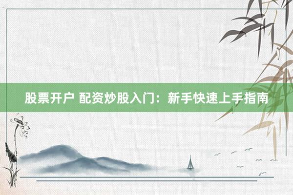 股票开户 配资炒股入门：新手快速上手指南