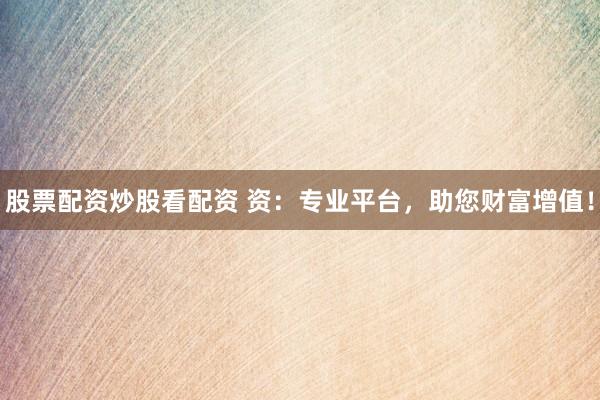 股票配资炒股看配资 资：专业平台，助您财富增值！