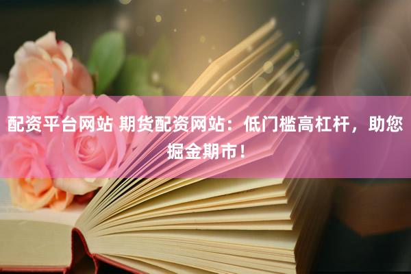 配资平台网站 期货配资网站:低门槛高杠杆,助您掘金期市!