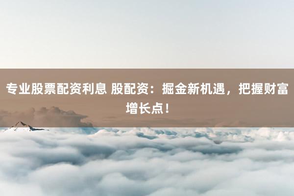 专业股票配资利息 股配资:掘金新机遇,把握财富增长点!