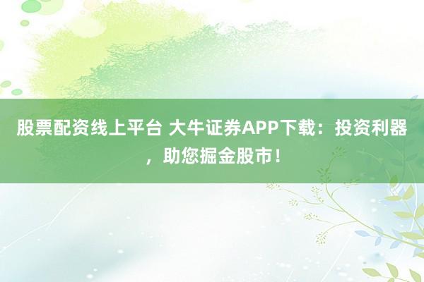股票配资线上平台 大牛证券APP下载:投资利器,助您掘金股市!