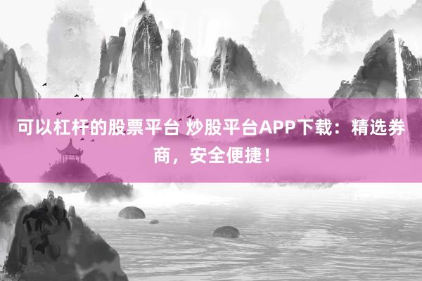 可以杠杆的股票平台 炒股平台APP下载：精选券商，安全便捷！
