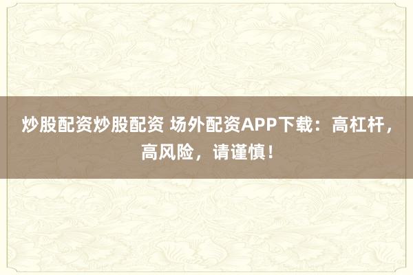 炒股配资炒股配资 场外配资APP下载:高杠杆,高风险,请谨慎!