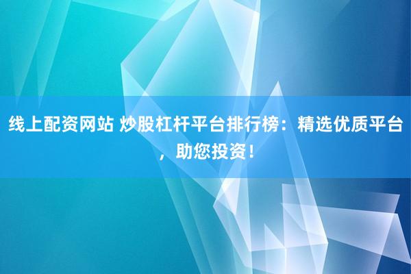 线上配资网站 炒股杠杆平台排行榜：精选优质平台，助您投资！
