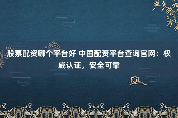股票配资哪个平台好 中国配资平台查询官网：权威认证，安全可靠