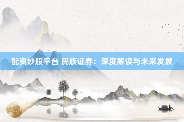 配资炒股平台 民族证券：深度解读与未来发展